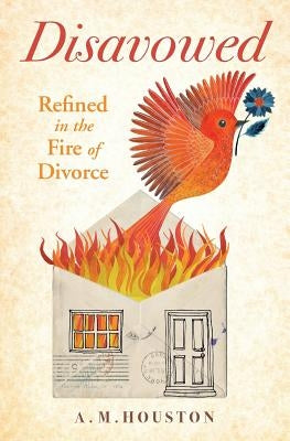 Disavowed: Refined in the Fire of Divorce by Houston, A. M.