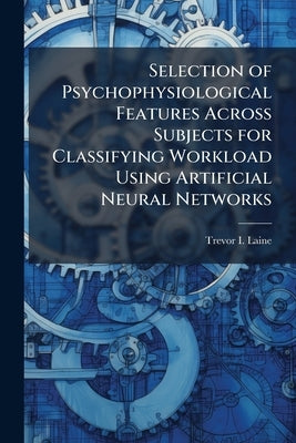 Selection of Psychophysiological Features Across Subjects for Classifying Workload Using Artificial Neural Networks by Laine, Trevor I.