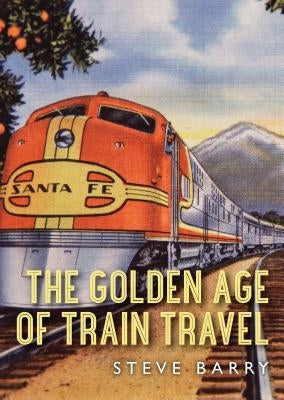 The Golden Age of Train Travel by Barry, Steve