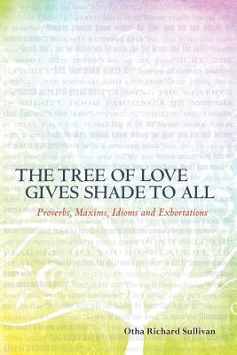 The Tree of Love Gives Shade to All: Proverbs, Maxims, Idioms and Exhortations by Sullivan, Otha Richard