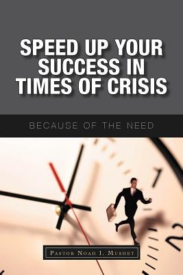 Speed Up Your Success In Times of Crisis: Because of the Need by Mushet, Pastor Noah I.