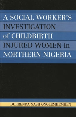 Social Worker's Investigation of Childbirth Injured Women in Northern Nigeria by Onolemhemhen, Durrenda Nash