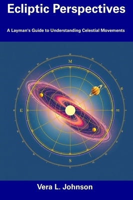 Ecliptic Perspectives: A Layman's Guide to Understanding Celestial Movements by Johnson, Vera L.