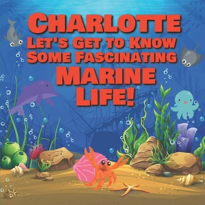 Charlotte Let's Get to Know Some Fascinating Marine Life!: Personalized Baby Books with Your Child's Name in the Story - Ocean Animals Books for Toddl by Publishing, Chilkibo