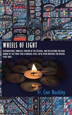 Wheels of Light: Introductions, Homilies, Prayers of the Faithful, and Reflections for each Sunday of the Three-Year Liturgical Cycle, by Buckley, Con
