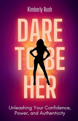 Dare to be HER: Unleashing Your Confidence, Power, and Authenticity by Rush, Kimberly