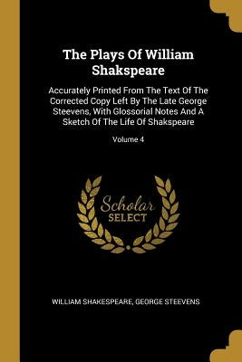 The Plays Of William Shakspeare: Accurately Printed From The Text Of The Corrected Copy Left By The Late George Steevens, With Glossorial Notes And A by Shakespeare, William