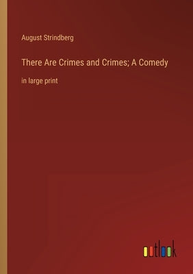 There Are Crimes and Crimes; A Comedy: in large print by Strindberg, August