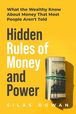 Hidden Rules of Money and Power: What the Wealthy Know About Money That Most People Aren't Told by Rowan, Silas