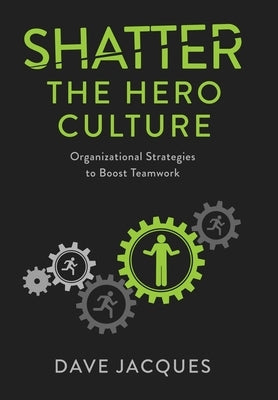 Shatter the Hero Culture: Organizational Strategies to Boost Teamwork by Jacques, Dave