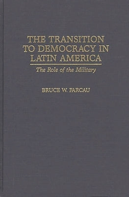 The Transition to Democracy in Latin America: The Role of the Military by Farcau, Bruce W.