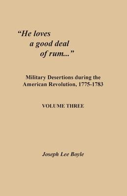 He loves a good deal of rum...: Military Desertions during the American Revolution, 1775-1783. Volume Three by Boyle, Joseph Lee