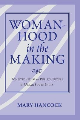 Womanhood In The Making: Domestic Ritual And Public Culture In Urban South India by Hancock, Mary