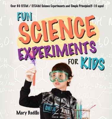 Fun Science Experiments for Kids: Over 80 STEM / STEAM Science Experiments and Simple Principles(5-10 ages) by Badillo, Mary