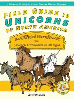 Field Guide to Unicorns of North America: The Official Handbook for Unicorn Enthusiasts of All Ages by Robbins, Andy