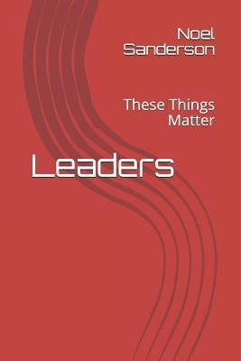 Leaders: These Things Matter by Sanderson, Noel