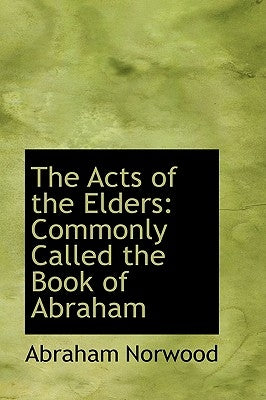 The Acts of the Elders: Commonly Called the Book of Abraham by Norwood, Abraham