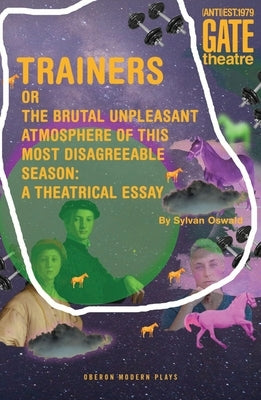 Trainers: Or the Brutal Unpleasant Atmosphere of This Most Disagreeable Season: A Theatrical Essay by Oswald, Sylvan