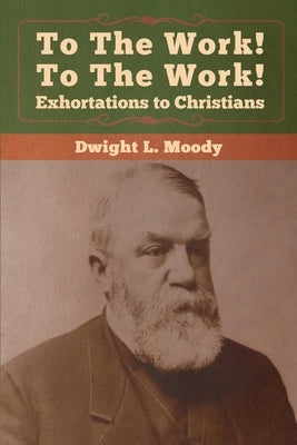 To The Work! To The Work! Exhortations to Christians by Moody, Dwight L.