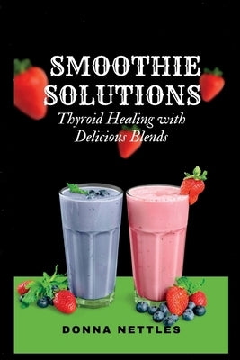 Smoothie Solutions: Thyroid healing with delicious blends by Nettles, Donna