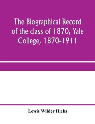 The biographical record of the class of 1870, Yale College, 1870-1911 by Wilder Hicks, Lewis