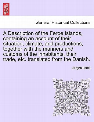A Description of the Feroe Islands, Containing an Account of Their Situation, Climate, and Productions, Together with the Manners and Customs of the I by Landt, J. Rgen