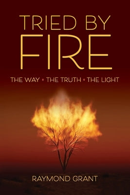Tried by Fire: The Way - The Truth - The Light by Grant, Raymond
