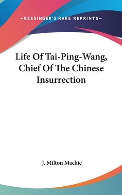 Life Of Tai-Ping-Wang, Chief Of The Chinese Insurrection by MacKie, J. Milton