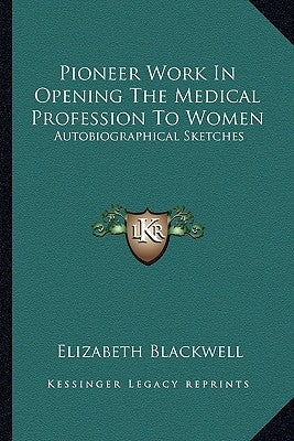 Pioneer Work In Opening The Medical Profession To Women: Autobiographical Sketches by Blackwell, Elizabeth