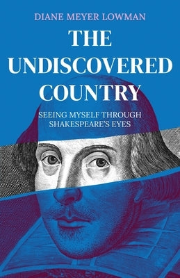The Undiscovered Country: Seeing Myself Through Shakespeare's Eyes by Lowman, Diane Meyer