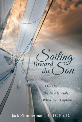 Sailing Toward the Son: Our Destination the New Jerusalem Who's Your Captain by Zimmerman Th D. Ph. D., Jack
