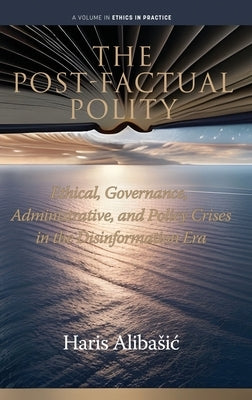 The Post-Factual Polity: Ethical, Governance, Administrative, and Policy Crises in the Disinformation Era by Alibasic, Haris