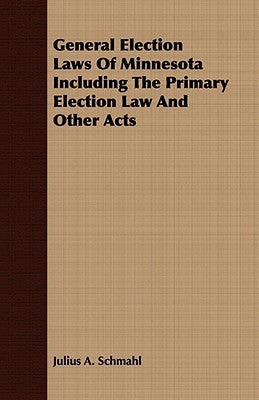 General Election Laws Of Minnesota Including The Primary Election Law And Other Acts by Schmahl, Julius A.