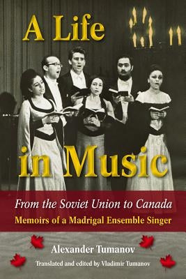 A Life in Music from the Soviet Union to Canada: Memoirs of a Madrigal Ensemble Singer by Tumanov, Alexander