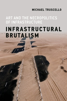 Infrastructural Brutalism: Art and the Necropolitics of Infrastructure by Truscello, Michael
