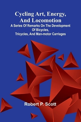 Cycling art, energy, and locomotion: A series of remarks on the development of bicycles, tricycles, and man-motor carriages by P. Scott, Robert