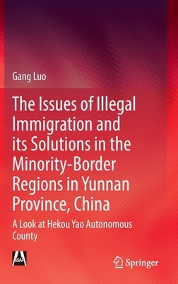 The Issues of Illegal Immigration and Its Solutions in the Minority-Border Regions in Yunnan Province, China: A Look at Hekou Yao Autonomous County by Luo, Gang