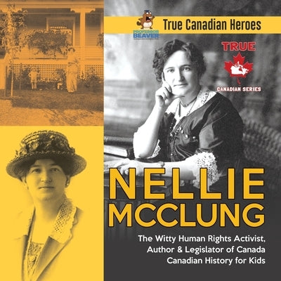 Nellie McClung - The Witty Human Rights Activist, Author & Legislator of Canada Canadian History for Kids True Canadian Heroes by Professor Beaver