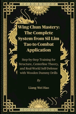 Wing Chun Mastery: The Complete System from Sil Lim Tao to Combat Application: Step-by-Step Training for Structure, Centerline Theory, and Real-World by Hao, Liang Wei