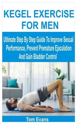 Kegel Exercise for Men: Ultimate Step By Step Guide To Improve Sexual Performance, Prevent Premature Ejaculation And Gain Bladder Control by Evans, Tom
