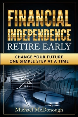 Financial Independence Retire Early: Change Your Future One Simple Step at a Time by McDonough, Michael