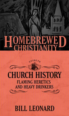 The Homebrewed Christianity Guide to Church History: Flaming Heretics and Heavy Drinkers by Leonard, Bill