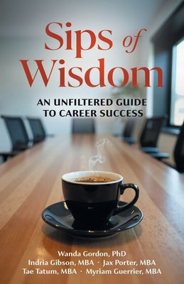 Sips of Wisdom: An Unfiltered Guide to Career Success by Gordon, Wanda