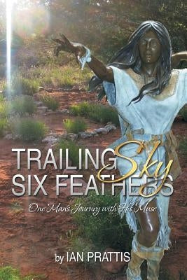 Trailing Sky Six Feathers: One Man's Journey with His Muse by Prattis, Ian