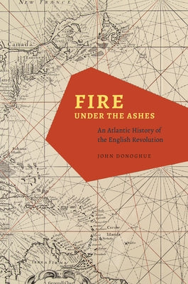 Fire Under the Ashes: An Atlantic History of the English Revolution by Donoghue, John