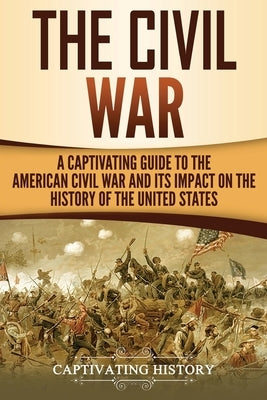 The Civil War: A Captivating Guide to the American Civil War and Its Impact on the History of the United States by History, Captivating