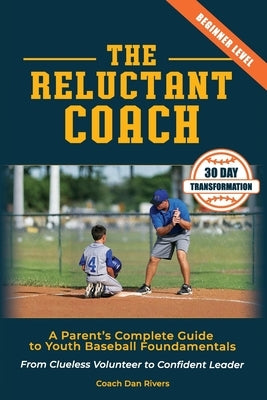 The Reluctant Coach: A Parent's Complete Guide to Youth Baseball Fundamentals: From Clueless Volunteer to Confident Leader Master the Basics in 30 Day by Rivers, Dan