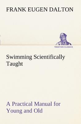 Swimming Scientifically Taught A Practical Manual for Young and Old by Dalton, Frank Eugen