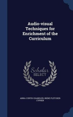 Audio-visual Techniques for Enrichment of the Curriculum by Chandler, Anna Curtis
