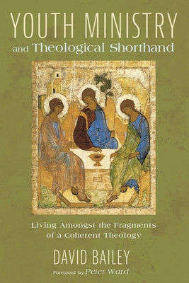 Youth Ministry and Theological Shorthand: Living Amongst the Fragments of a Coherent Theology by Bailey, David